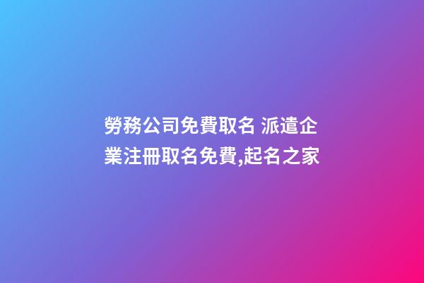 勞務公司免費取名 派遣企業注冊取名免費,起名之家-第1張-公司起名-玄機派